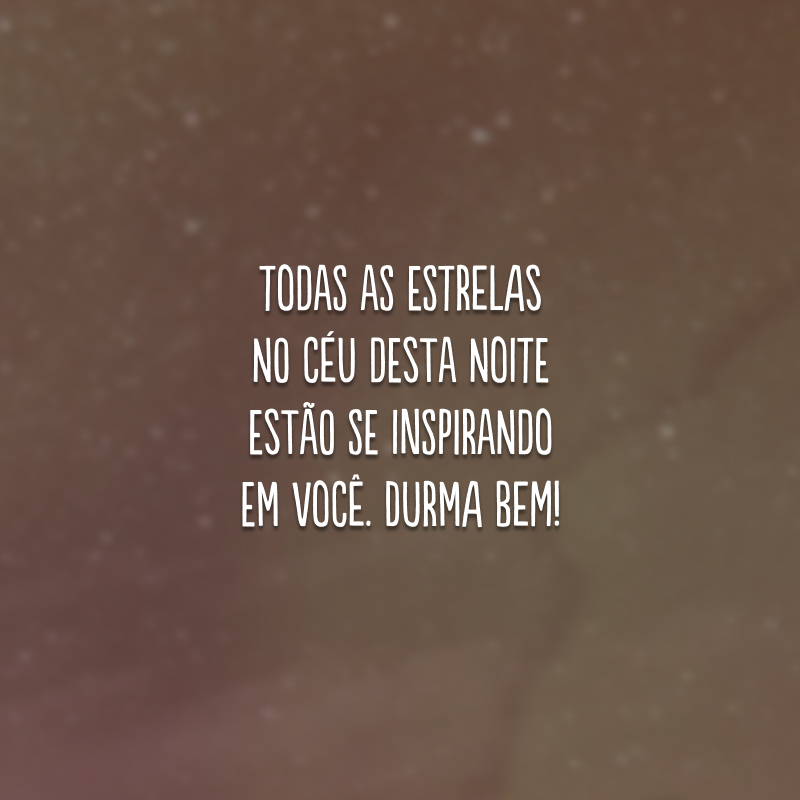 Todas as estrelas no céu desta noite estão se inspirando em você. Durma bem!
