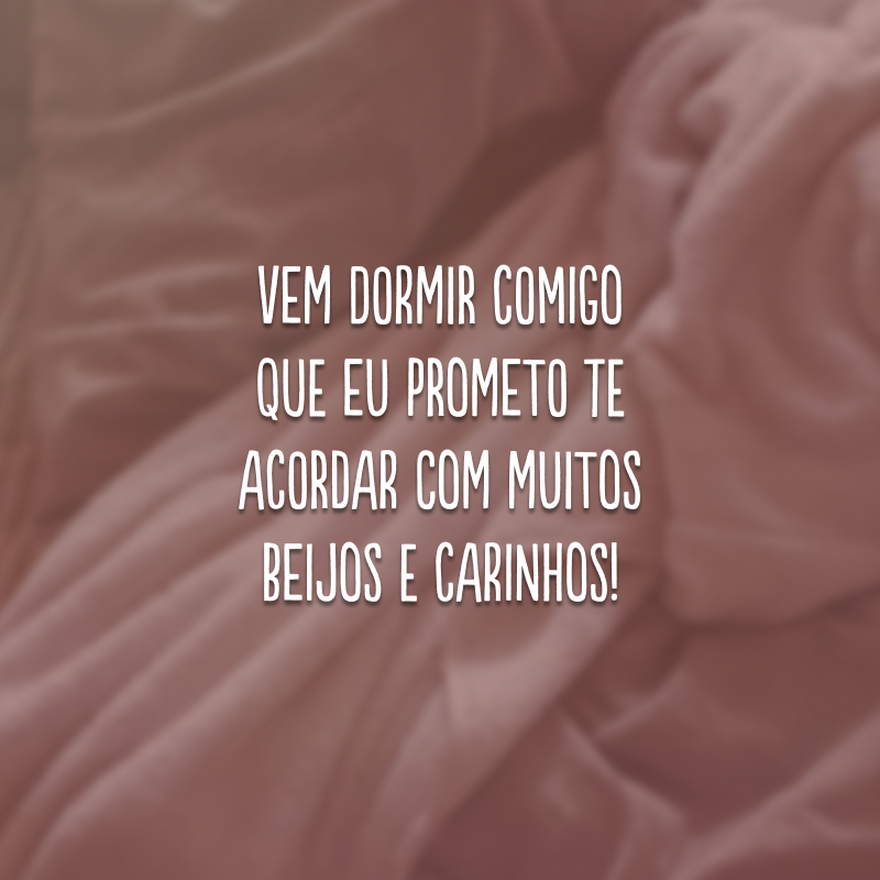 Vem dormir comigo que eu prometo te acordar com muitos beijos e carinhos!
