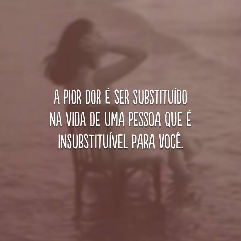 A pior dor é ser substituído na vida de uma pessoa que é insubstituível para você. 
