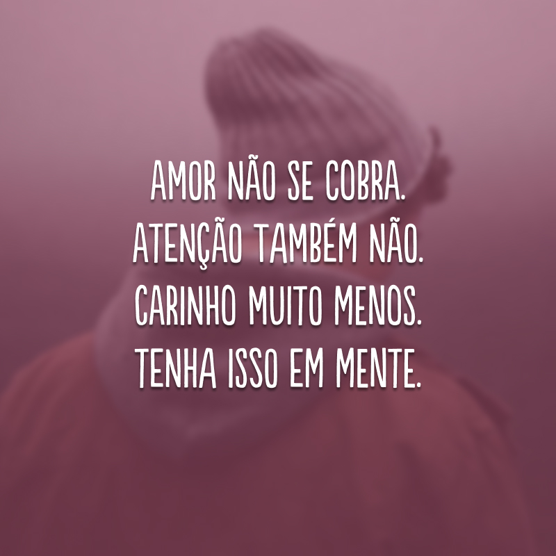 Amor não se cobra. Atenção também não. Carinho muito menos. Tenha isso em mente.