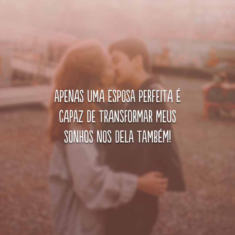 Apenas uma esposa perfeita é capaz de transformar meus sonhos nos dela também!