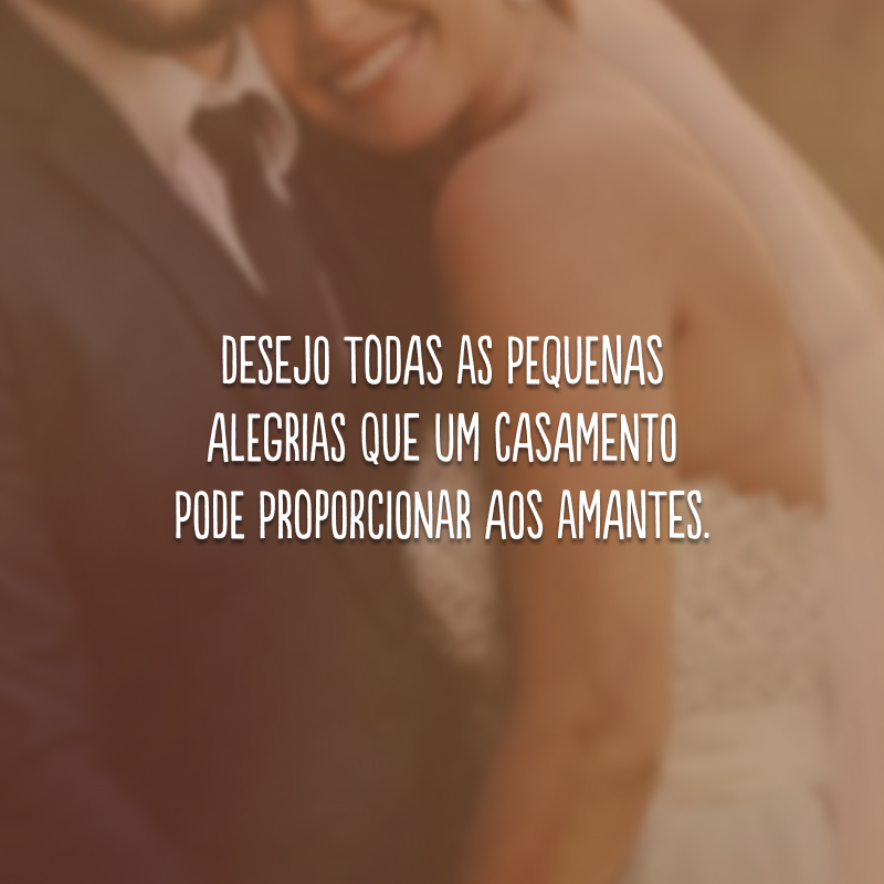 Desejo todas as pequenas alegrias que um casamento pode proporcionar aos amantes. 
