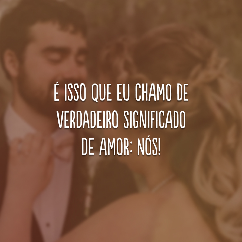 É isso que eu chamo de verdadeiro significado de amor: nós!
