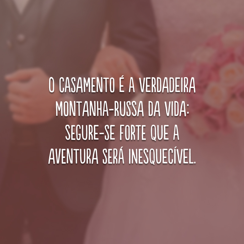 O casamento é a verdadeira montanha-russa da vida: segure-se forte que a aventura será inesquecível. 
