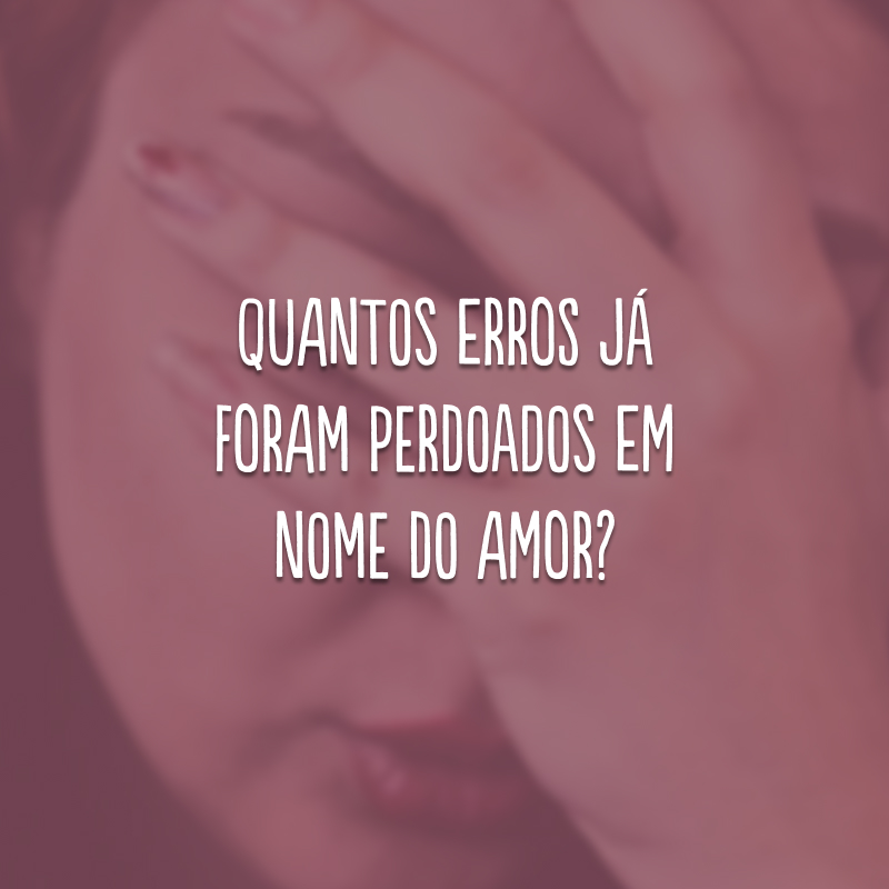 Quantos erros já foram perdoados em nome do amor?
