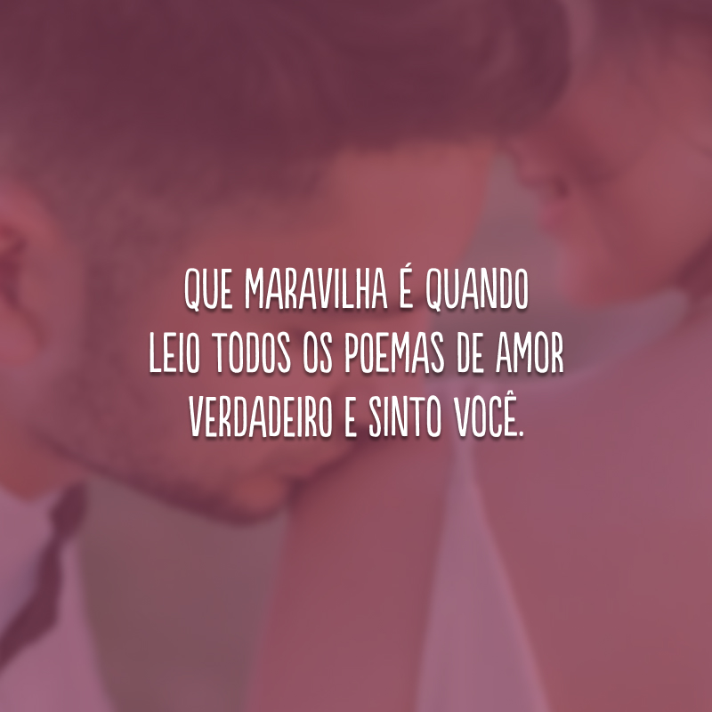 Que maravilha é quando leio todos os poemas de amor verdadeiro e sinto você. 
