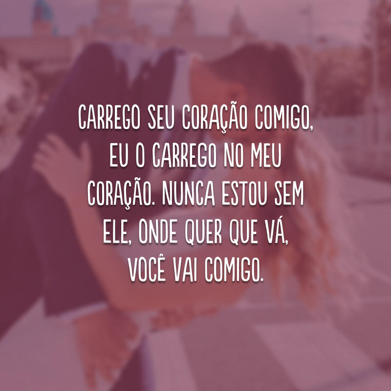 Carrego seu coração comigo, eu o carrego no meu coração. Nunca estou sem ele, onde quer que vá, você vai comigo.