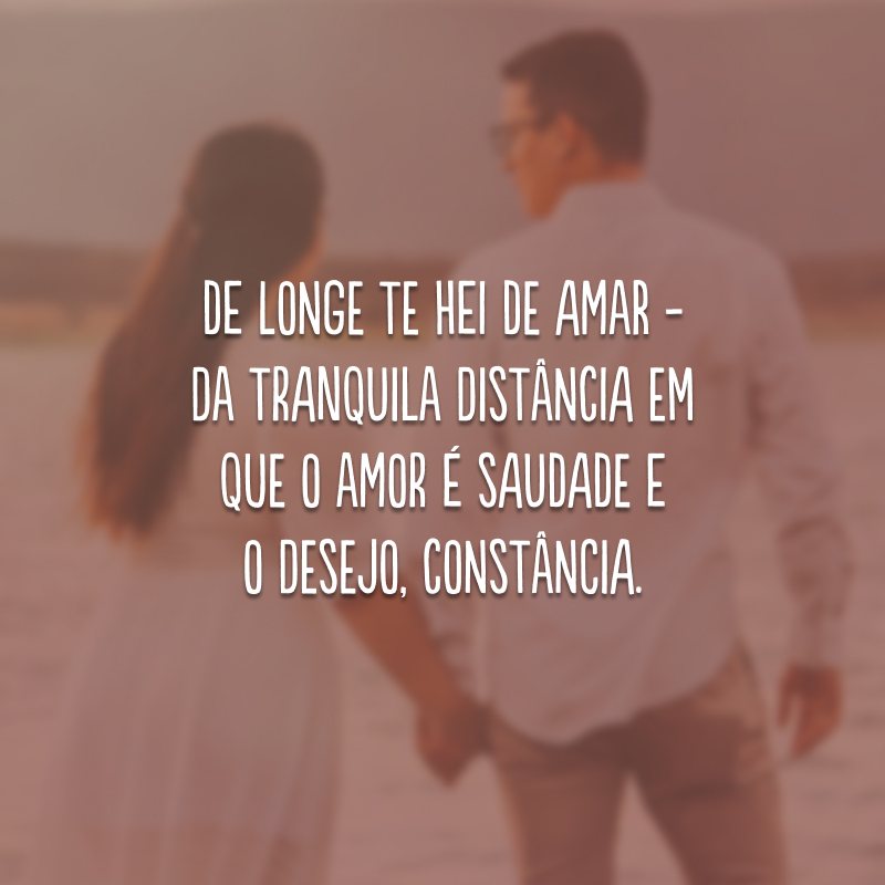 De longe te hei de amar - da tranquila distância em que o amor é saudade e o desejo, constância.