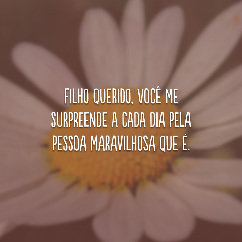 Filho querido, você me surpreende a cada dia pela pessoa maravilhosa que é.
