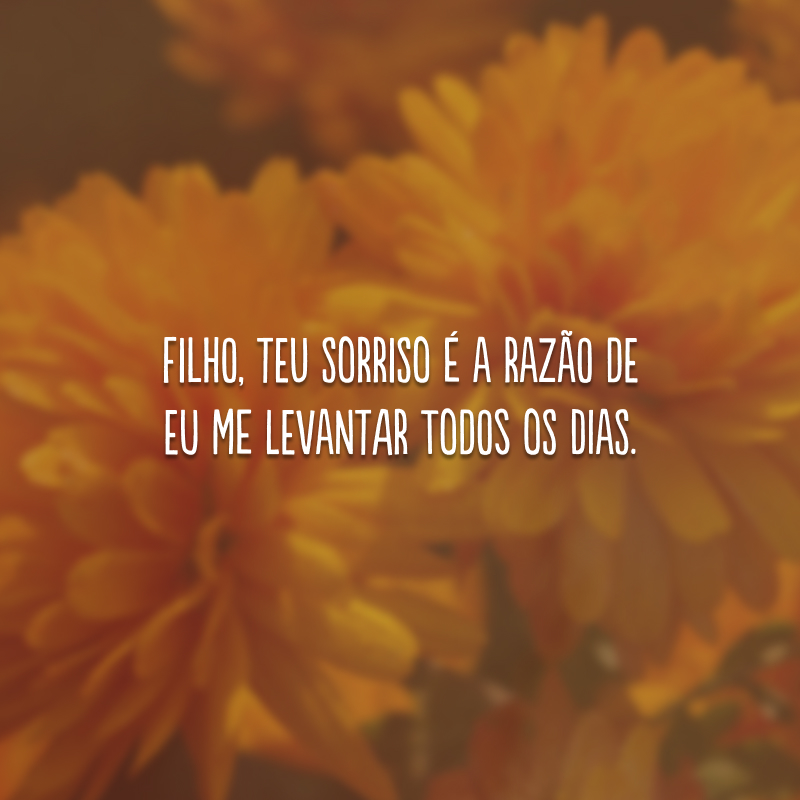 Filho, teu sorriso é a razão de eu me levantar todos os dias.
