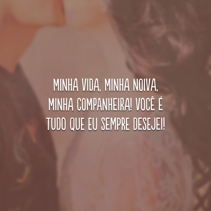 Minha vida, minha noiva, minha companheira! Você é tudo que eu sempre desejei!
