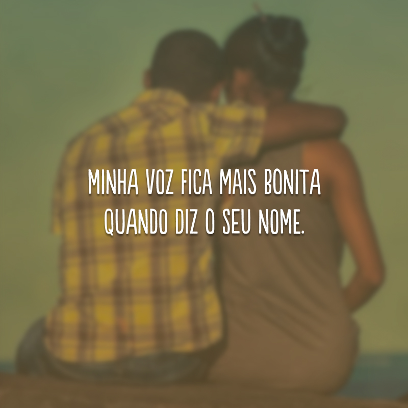 Minha voz fica mais bonita quando diz o seu nome.
