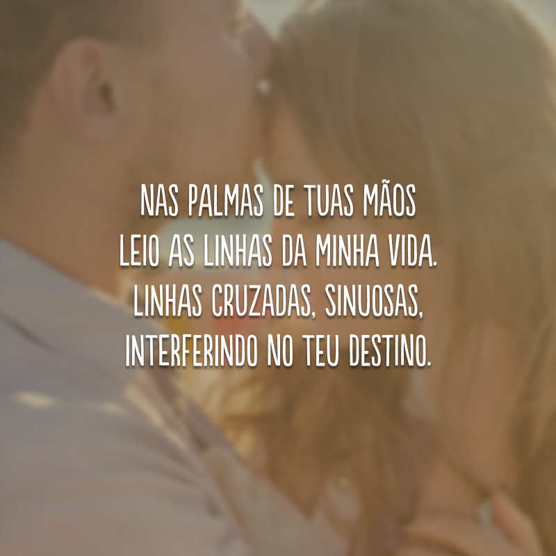 Nas palmas de tuas mãos leio as linhas da minha vida. Linhas cruzadas, sinuosas, interferindo no teu destino.