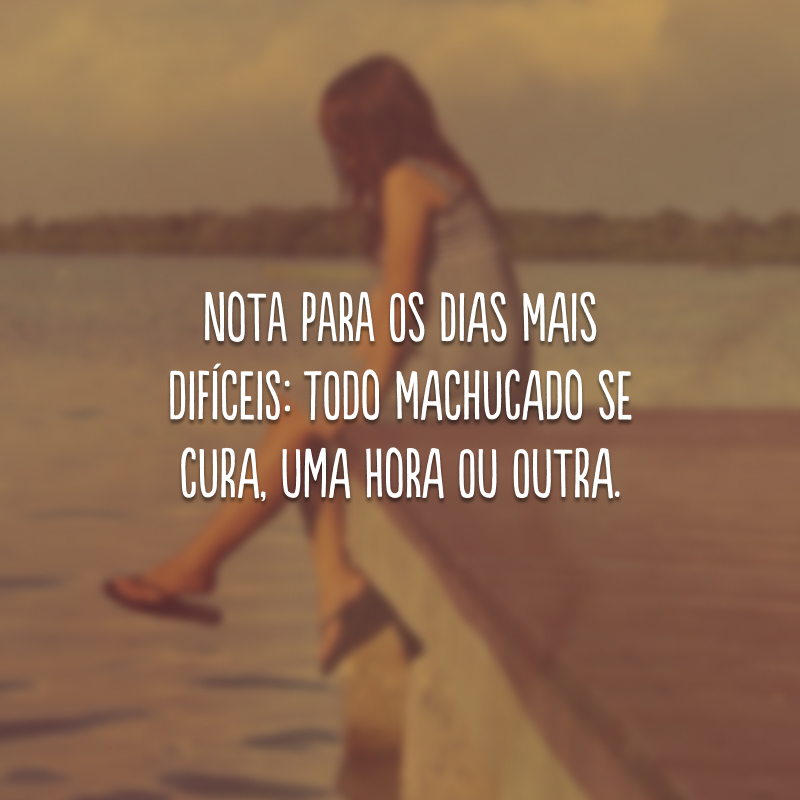 Nota para os dias mais difíceis: todo machucado se cura, uma hora ou outra.
