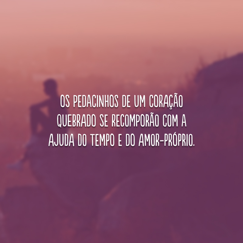 Os pedacinhos de um coração quebrado se recomporão com a ajuda do tempo e do amor-próprio. 
