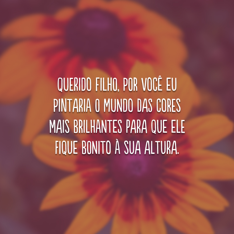 Querido filho, por você eu pintaria o mundo das cores mais brilhantes para que ele fique bonito à sua altura.
