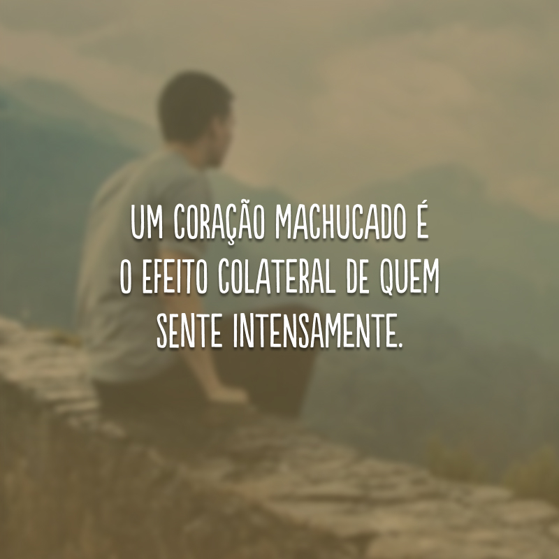 Um coração machucado é o efeito colateral de quem sente intensamente.
