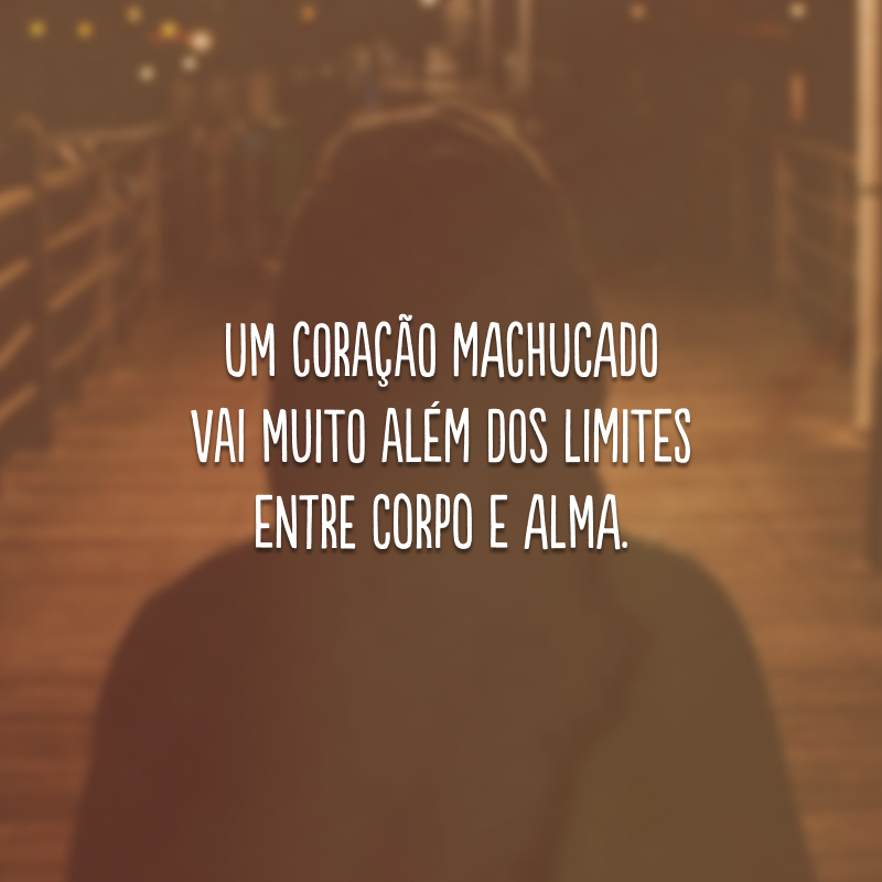 Um coração machucado vai muito além dos limites entre corpo e alma.
