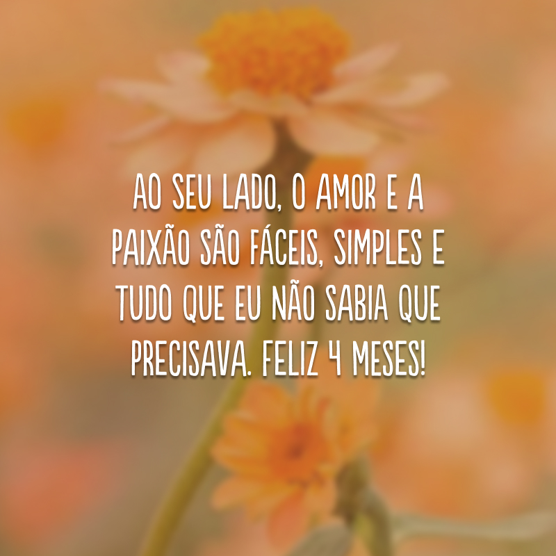 Ao seu lado, o amor e a paixão são fáceis, simples e tudo que eu não sabia que precisava. Feliz 4 meses!