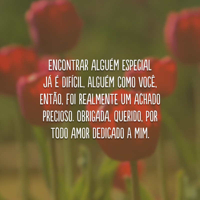 Encontrar alguém especial já é difícil, alguém como você, então, foi realmente um achado precioso. Obrigada, querido, por todo amor dedicado a mim. 