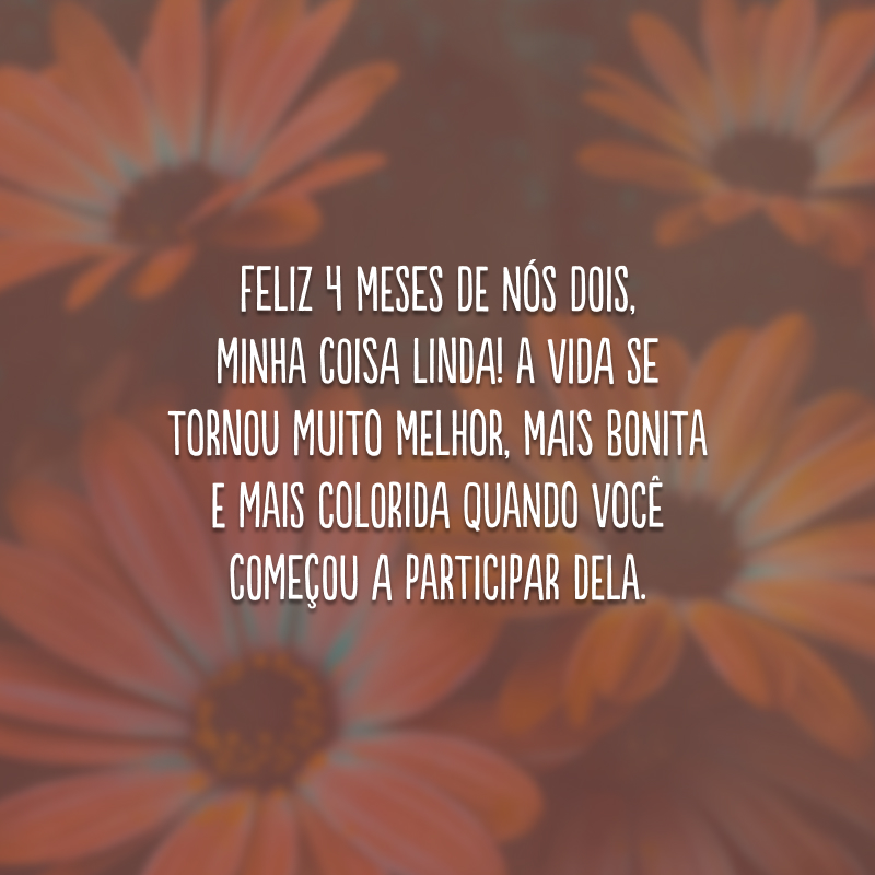 Feliz 4 meses de nós dois, minha coisa linda! A vida se tornou muito melhor, mais bonita e mais colorida quando você começou a participar dela. 