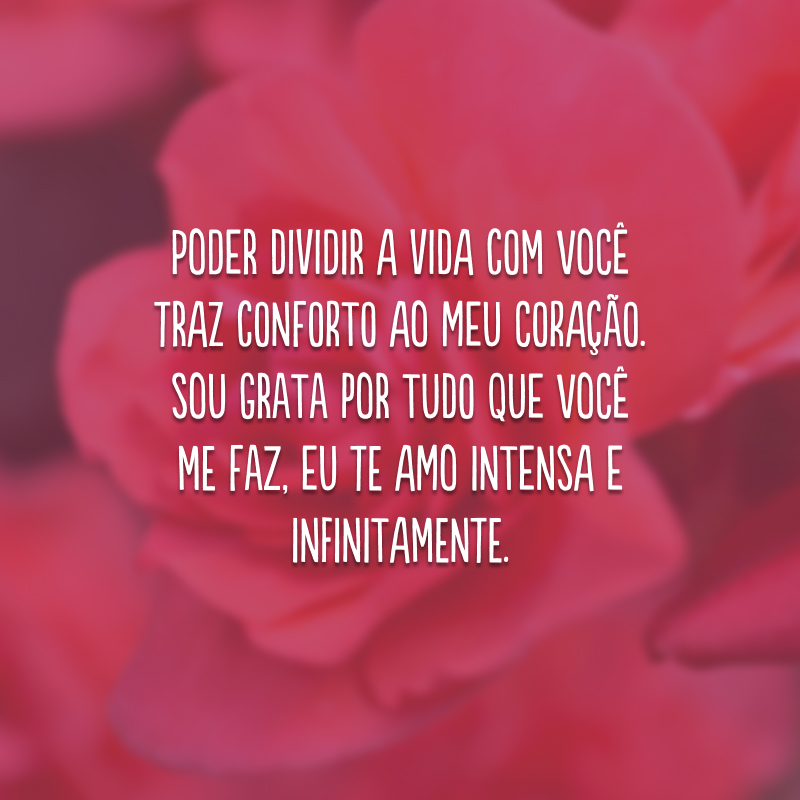 Poder dividir a vida com você traz conforto ao meu coração. Sou grata por tudo que você me faz, eu te amo intensa e infinitamente.