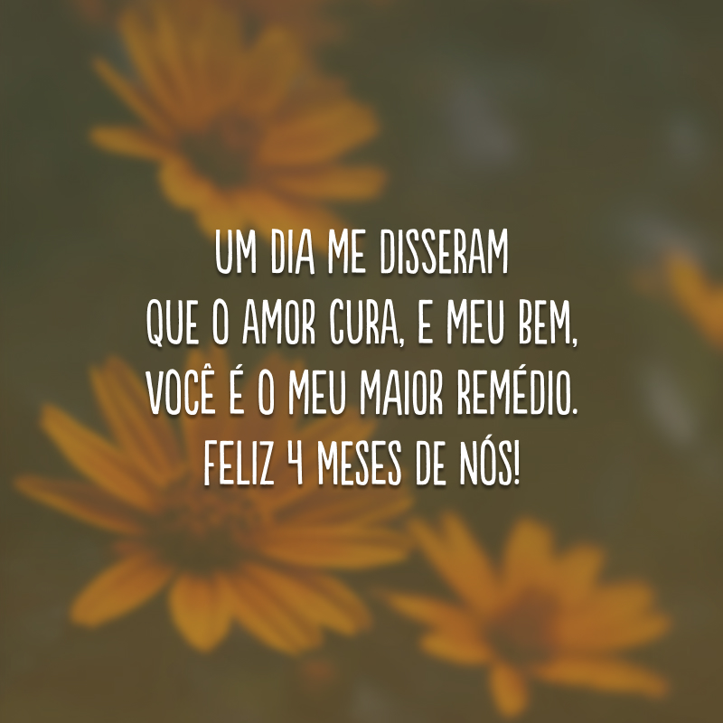 Um dia me disseram que o amor cura, e meu bem, você é o meu maior remédio. Feliz 4 meses de nós!
