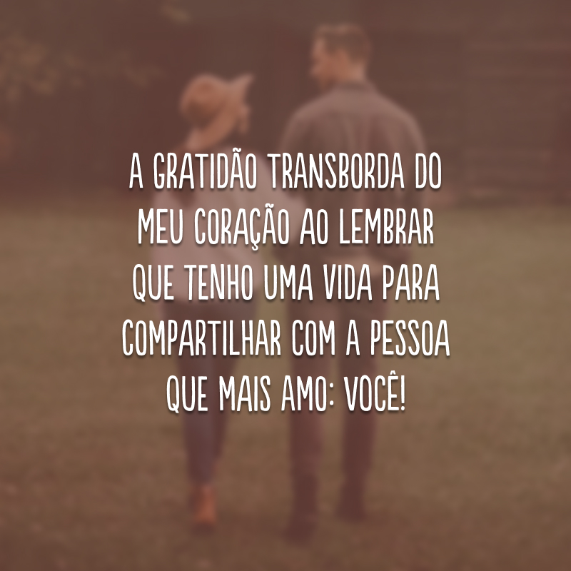 A gratidão transborda do meu coração ao lembrar que tenho uma vida para compartilhar com a pessoa que mais amo: você!
