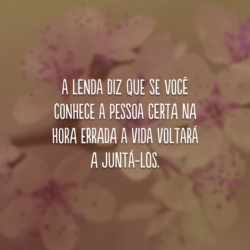 A lenda diz que se você conhece a pessoa certa na hora errada a vida voltará a juntá-los.