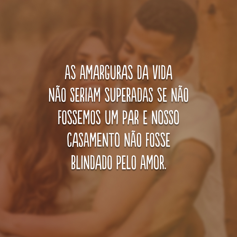 As amarguras da vida não seriam superadas se não fossemos um par e nosso casamento não fosse blindado pelo amor.
