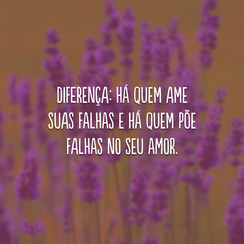 Diferença: há quem ame suas falhas e há quem põe falhas no seu amor.
