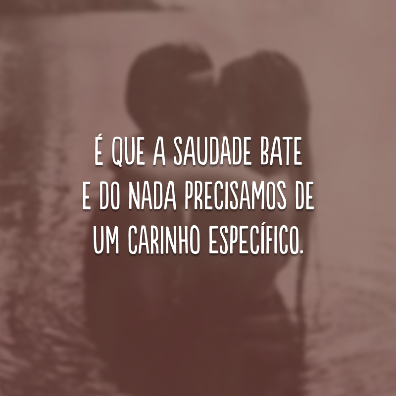 É que a saudade bate e do nada precisamos de um carinho específico. 