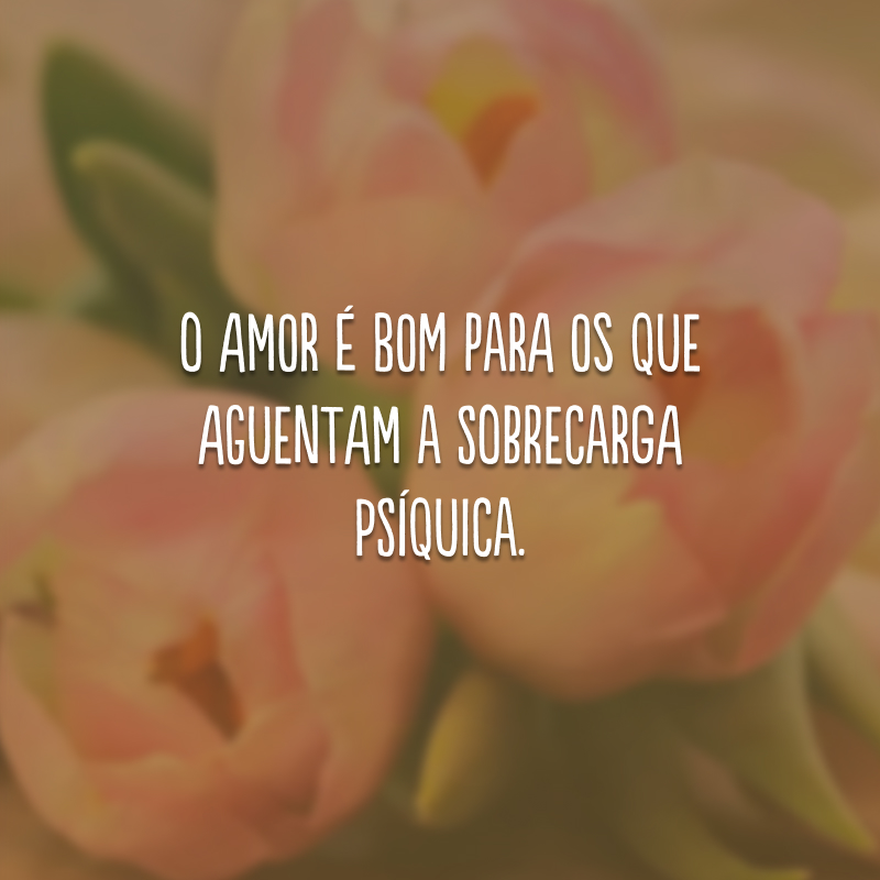 O amor é bom para os que aguentam a sobrecarga psíquica.