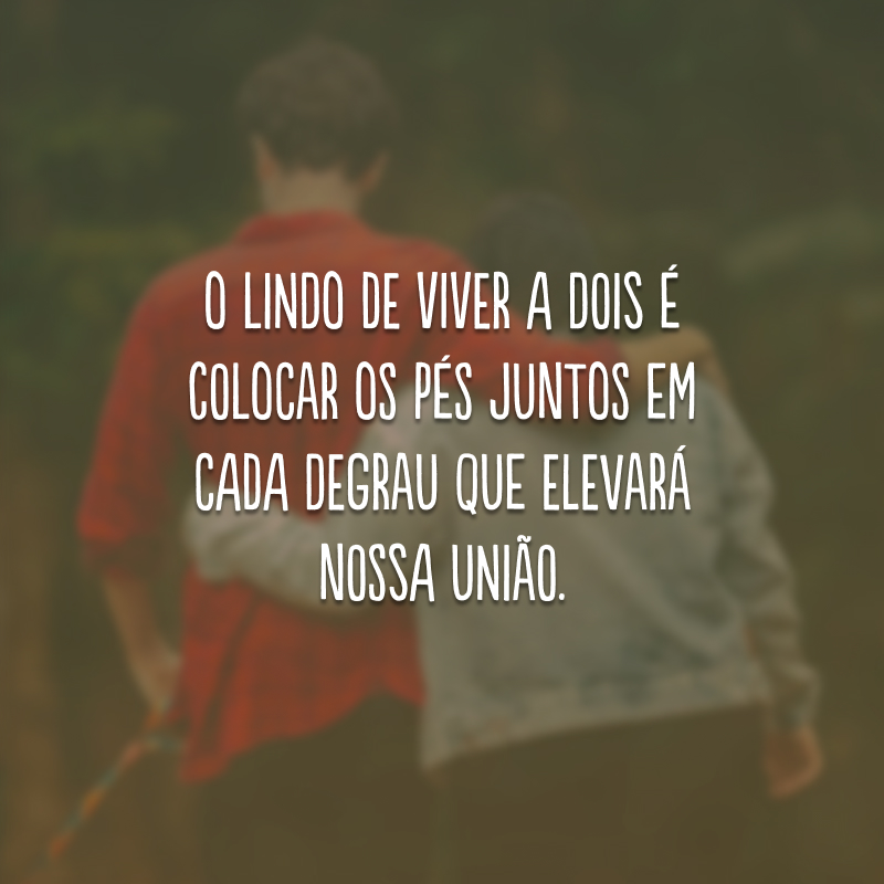 O lindo de viver a dois é colocar os pés juntos em cada degrau que elevará nossa união.