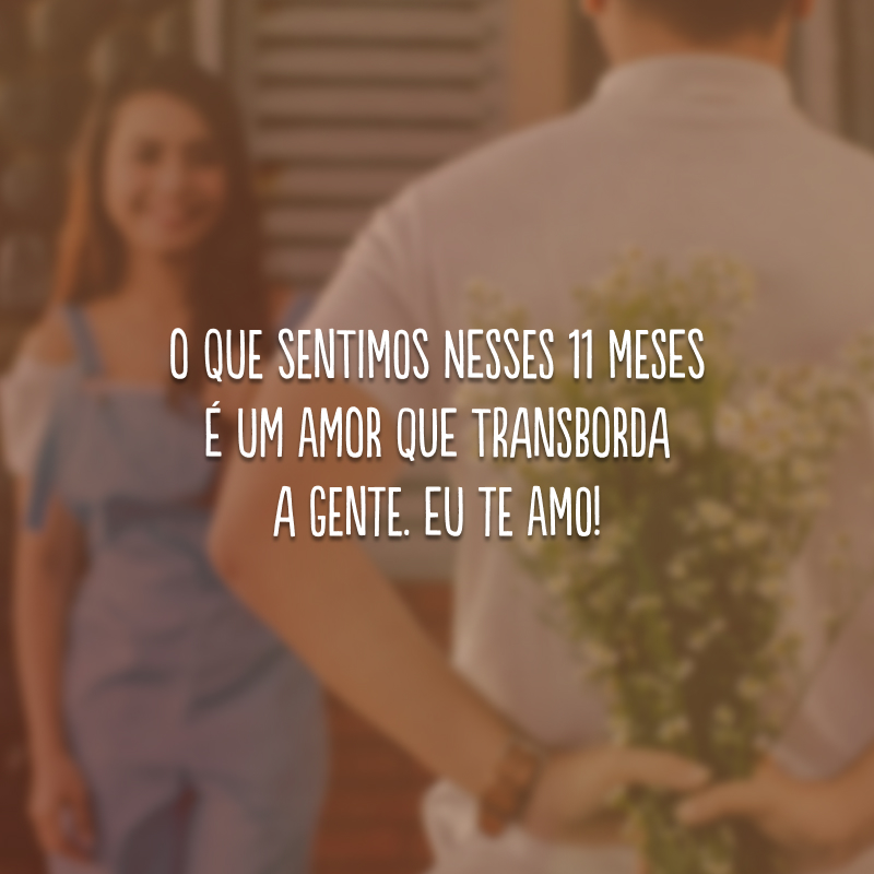 O que sentimos nesses 11 meses é um amor que transborda a gente. Eu te amo!