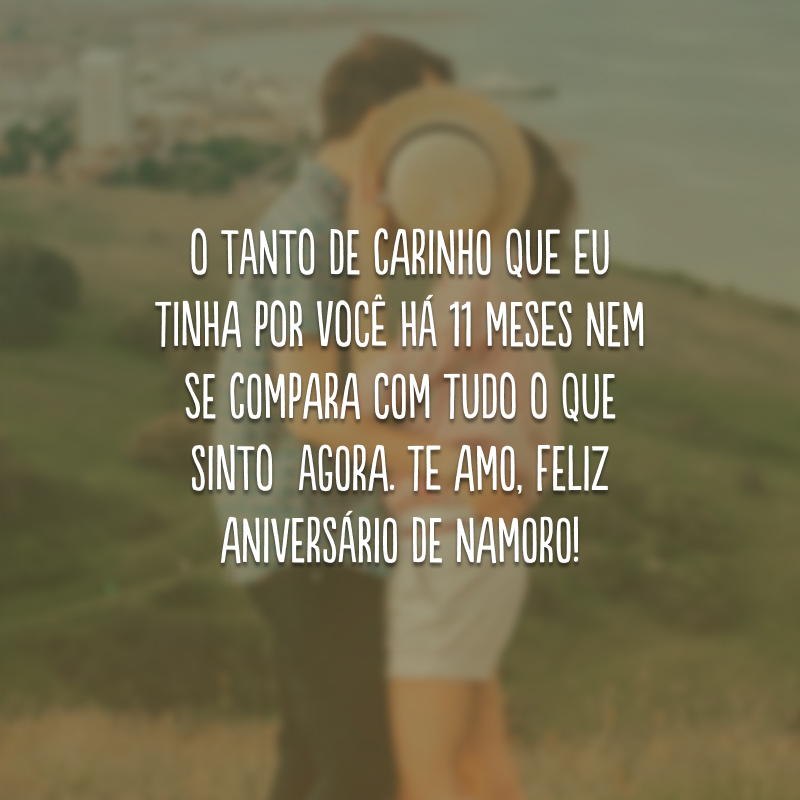 O tanto de carinho que eu tinha por você há 11 meses nem se compara com tudo o que sinto  agora. Te amo, feliz aniversário de namoro!