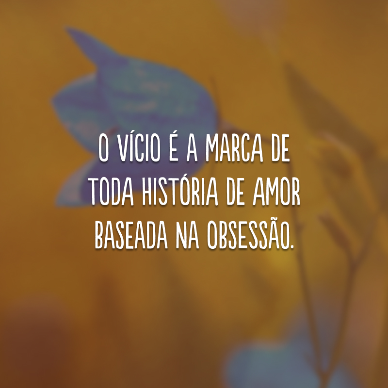 O vício é a marca de toda história de amor baseada na obsessão. 