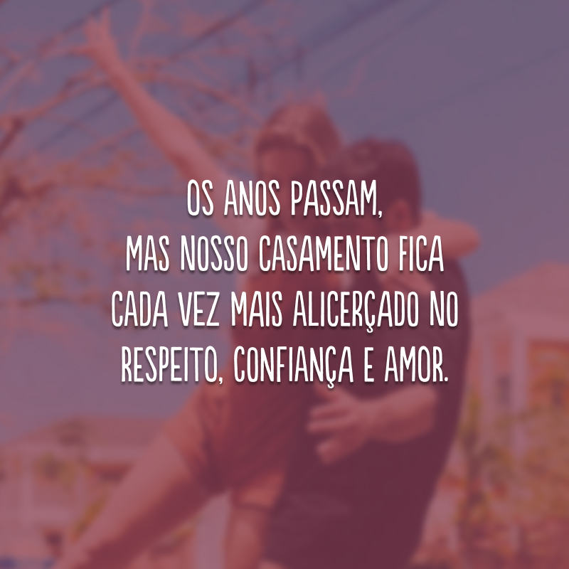 Os anos passam, mas nosso casamento fica cada vez mais alicerçado no respeito, confiança e amor. 
