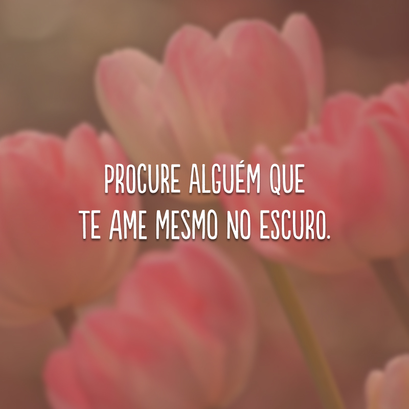 Procure alguém que te ame mesmo no escuro.
