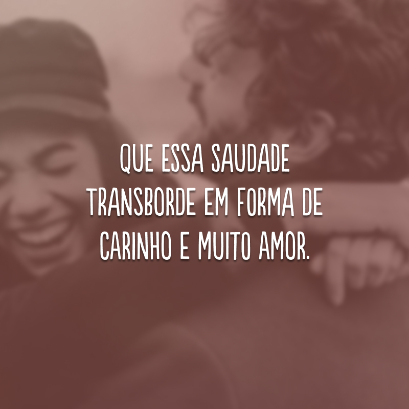 Que essa saudade transborde em forma de carinho e muito amor. 