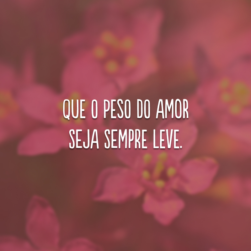 Que o peso do amor seja sempre leve.
