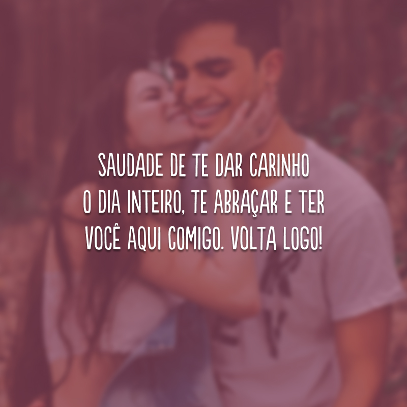 Saudade de te dar carinho o dia inteiro, te abraçar e ter você aqui comigo. Volta logo! 