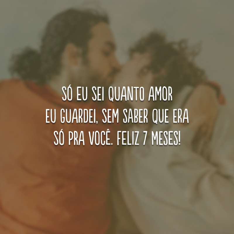 Só eu sei quanto amor eu guardei, sem saber que era só pra você. Feliz 7 meses!