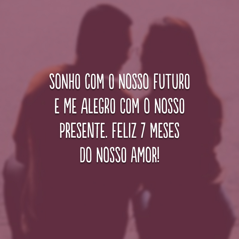 Sonho com o nosso futuro e me alegro com o nosso presente. Feliz 7 meses do nosso amor!