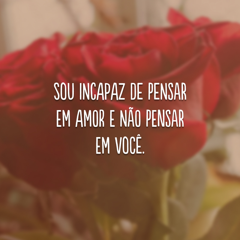 Sou incapaz de pensar em amor e não pensar em você.
