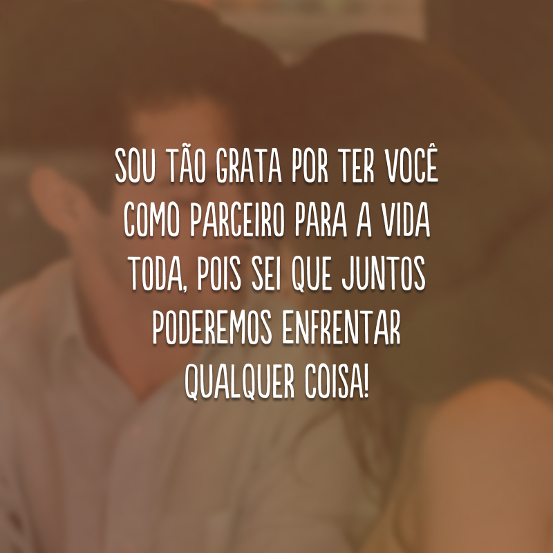 Sou tão grata por ter você como parceiro para a vida toda, pois sei que juntos poderemos enfrentar qualquer coisa!
