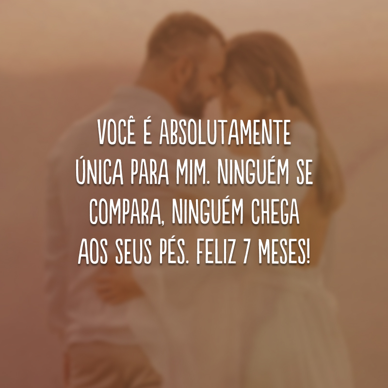 Você é absolutamente única para mim. Ninguém se compara, ninguém chega aos seus pés. Feliz 7 meses!
