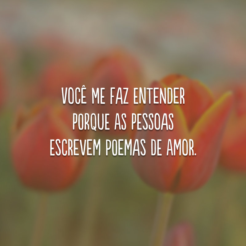 Você me faz entender porque as pessoas escrevem poemas de amor.
