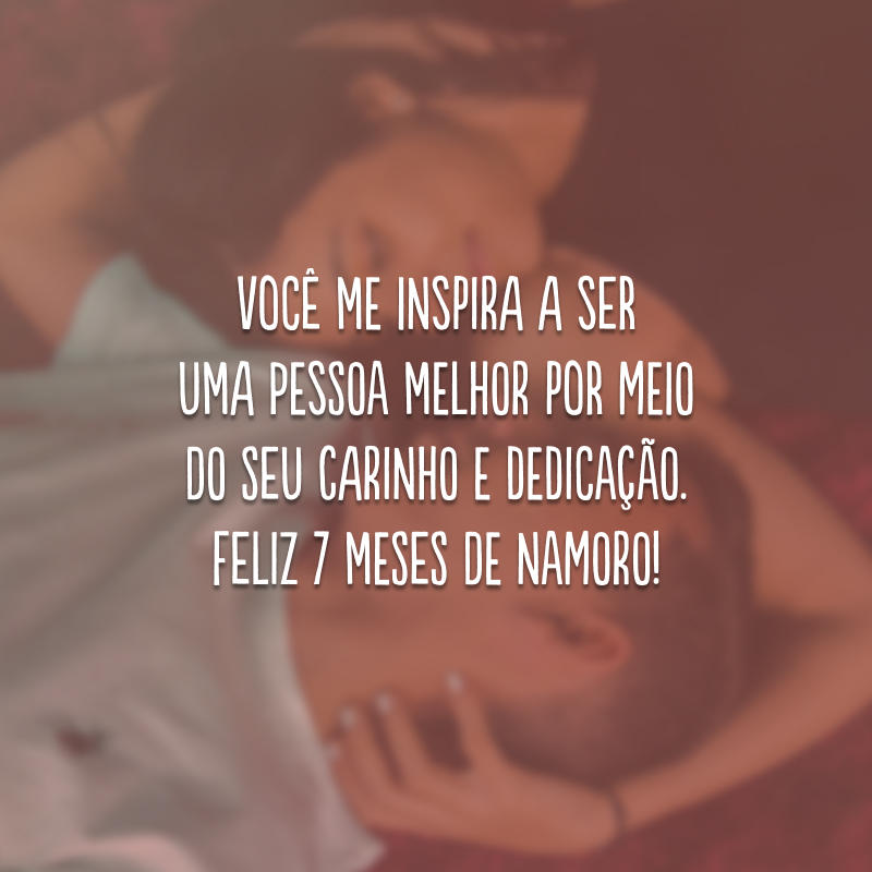 Você me inspira a ser uma pessoa melhor por meio do seu carinho e dedicação. Feliz 7 meses de namoro!