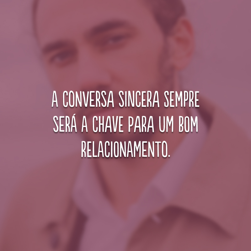 A conversa sincera sempre será a chave para um bom relacionamento.
